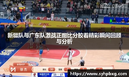 新疆队与广东队激战正酣比分胶着精彩瞬间回顾与分析